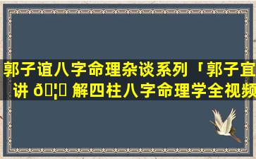 郭子谊八字命理杂谈系列「郭子宜讲 🦍 解四柱八字命理学全视频」